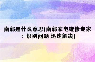 南郭是什么意思(南郭家电维修专家：识别问题 迅速解决)